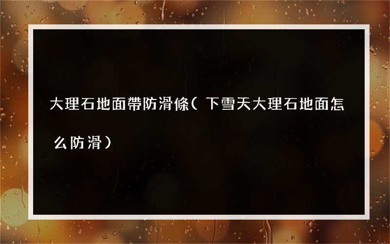 大理石地面帶防滑條(下雪天大理石地面怎么防滑)
