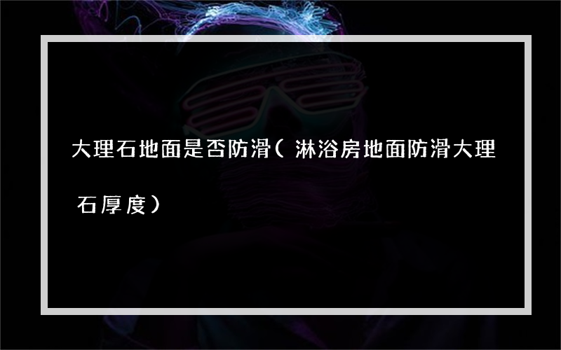 大理石地面是否防滑(淋浴房地面防滑大理石厚度)