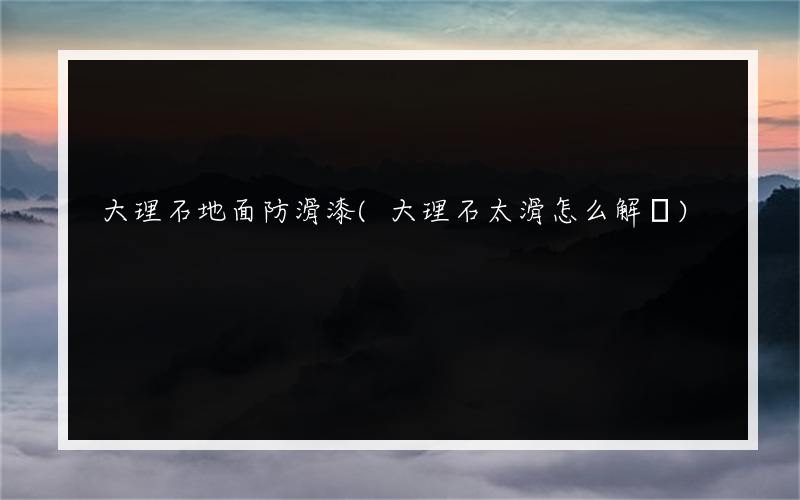 大理石地面防滑漆(大理石太滑怎么解決)
