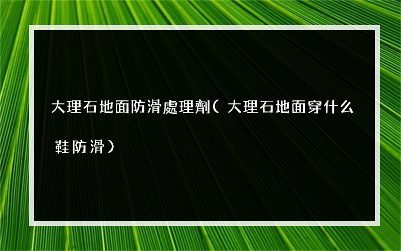 大理石地面防滑處理劑(大理石地面穿什么鞋防滑)