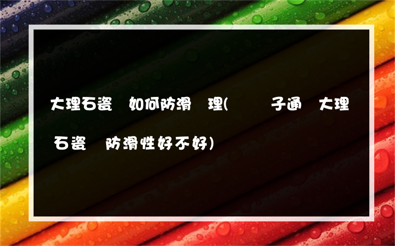 大理石瓷磚如何防滑處理(負離子通體大理石瓷磚防滑性好不好)