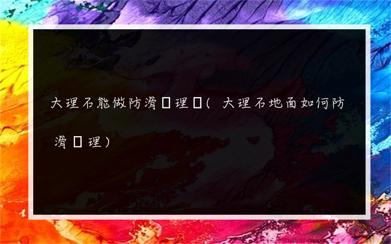 大理石能做防滑處理嗎(大理石地面如何防滑處理)