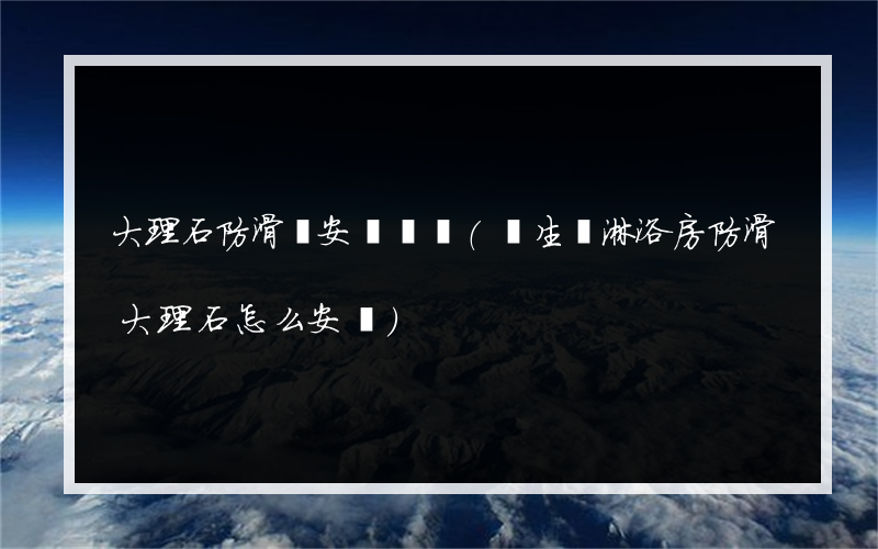 大理石防滑劑安裝視頻(衛生間淋浴房防滑大理石怎么安裝)