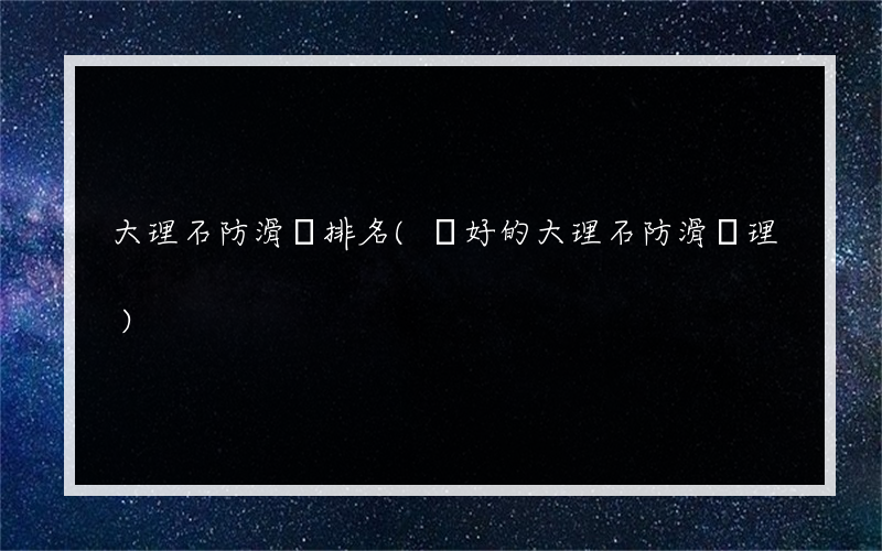大理石防滑劑排名(鋪好的大理石防滑處理)