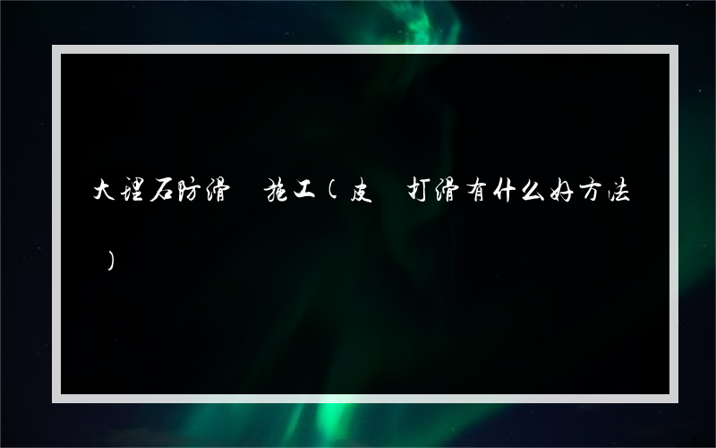 大理石防滑劑施工(皮帶打滑有什么好方法)