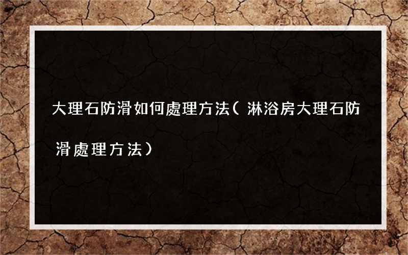 大理石防滑如何處理方法(淋浴房大理石防滑處理方法)