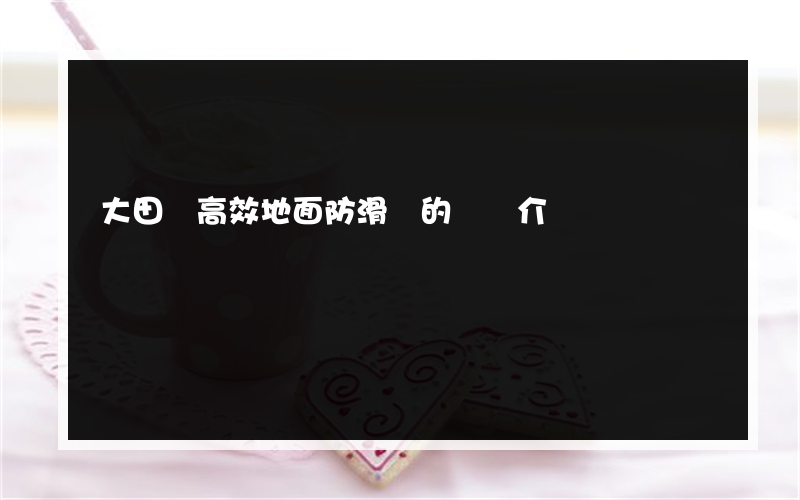 大田縣高效地面防滑劑的簡單介紹