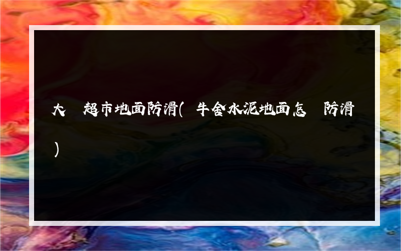 大連超市地面防滑(牛舍水泥地面怎樣防滑)