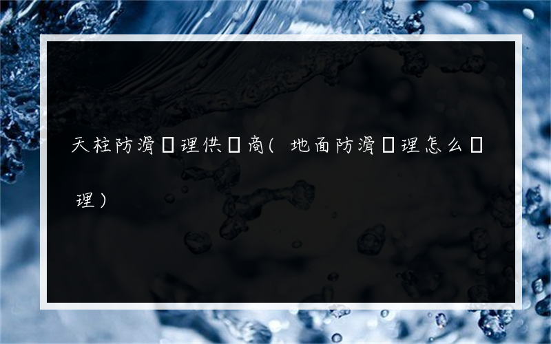 天柱防滑處理供貨商(地面防滑處理怎么處理)