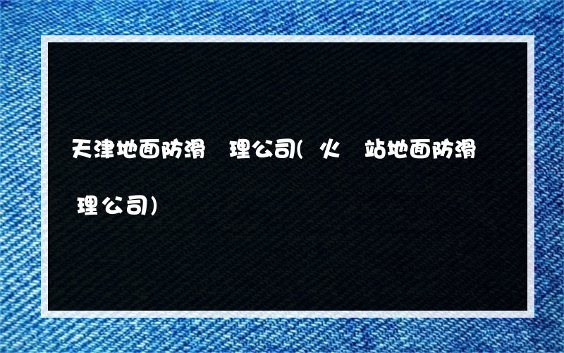 天津地面防滑處理公司(火車站地面防滑處理公司)