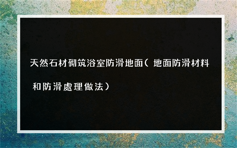天然石材砌筑浴室防滑地面(地面防滑材料和防滑處理做法)