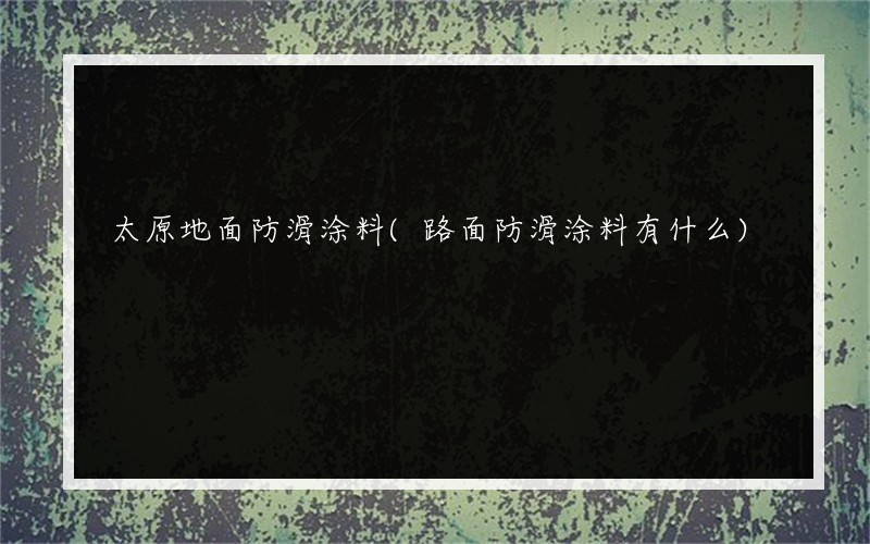 太原地面防滑涂料(路面防滑涂料有什么)