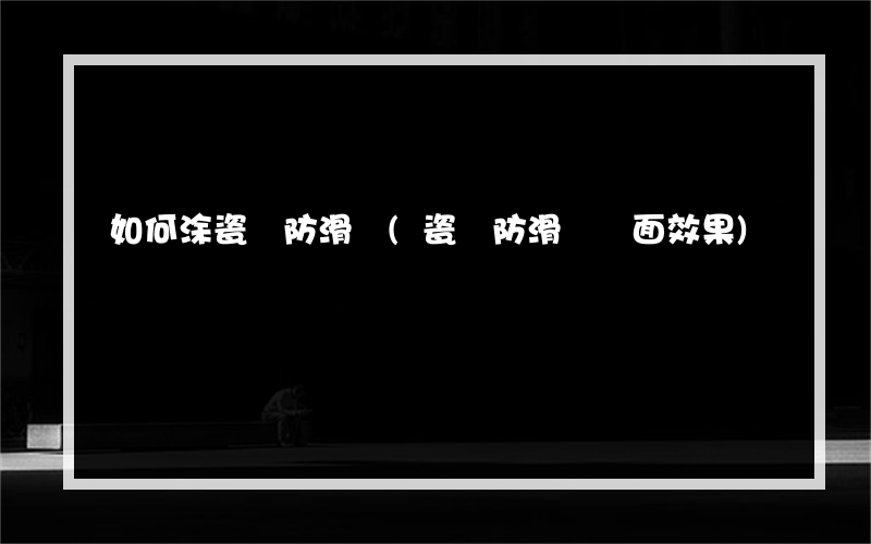 如何涂瓷磚防滑劑(瓷磚防滑劑負面效果)