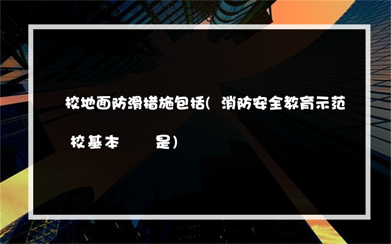 學校地面防滑措施包括(消防安全教育示范學校基本標準是)