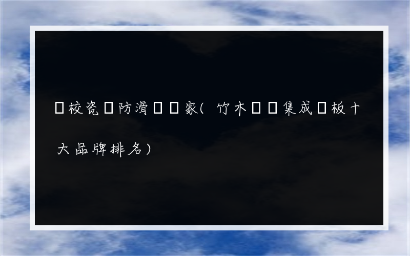 學校瓷磚防滑劑廠家(竹木纖維集成墻板十大品牌排名)