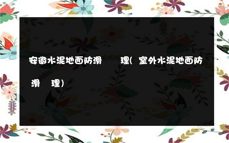 安徽水泥地面防滑劑處理(室外水泥地面防滑處理)