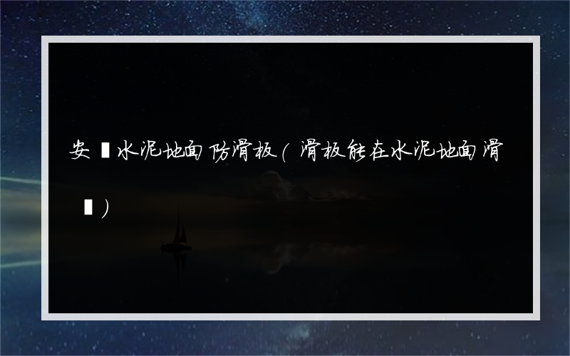 安慶水泥地面防滑板(滑板能在水泥地面滑嗎)