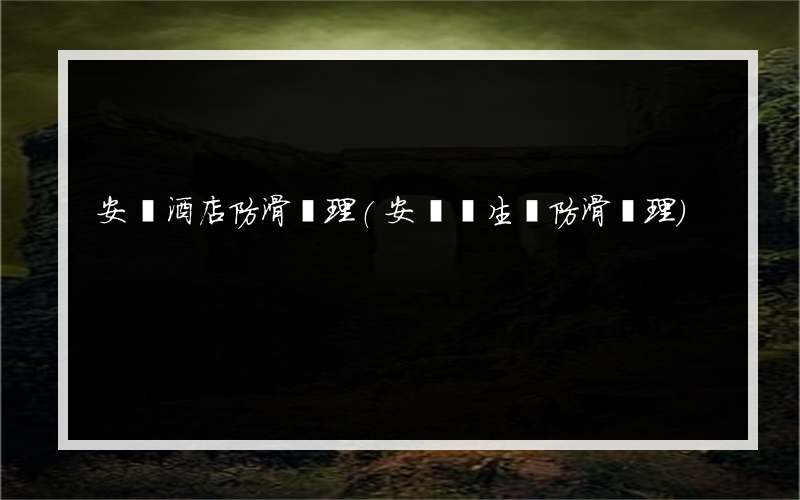 安龍酒店防滑處理(安龍衛生間防滑處理)
