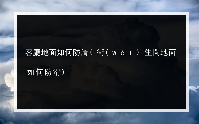 客廳地面如何防滑(衛(wèi)生間地面如何防滑)