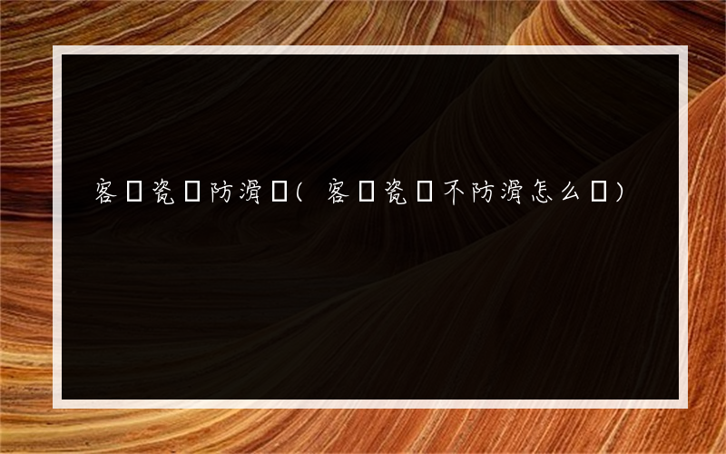 客廳瓷磚防滑劑(客廳瓷磚不防滑怎么辦)