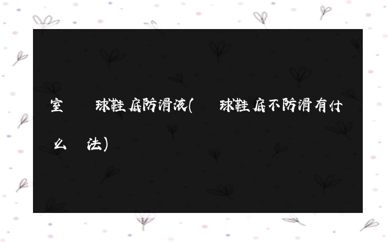 室內籃球鞋底防滑液(籃球鞋底不防滑有什么辦法)