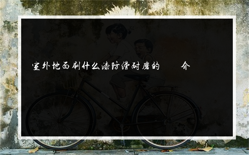 室外地面刷什么漆防滑耐磨的簡單介紹