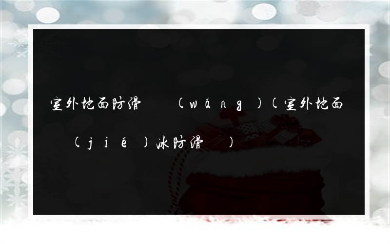 室外地面防滑墊網(wǎng)(室外地面結(jié)冰防滑墊)