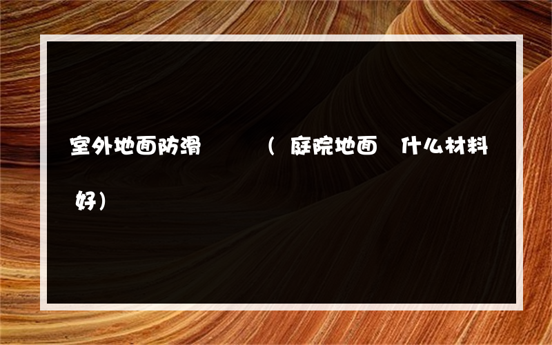 室外地面防滑磚鋪設(庭院地面鋪什么材料好)