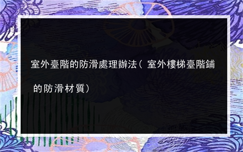 室外臺階的防滑處理辦法(室外樓梯臺階鋪的防滑材質)