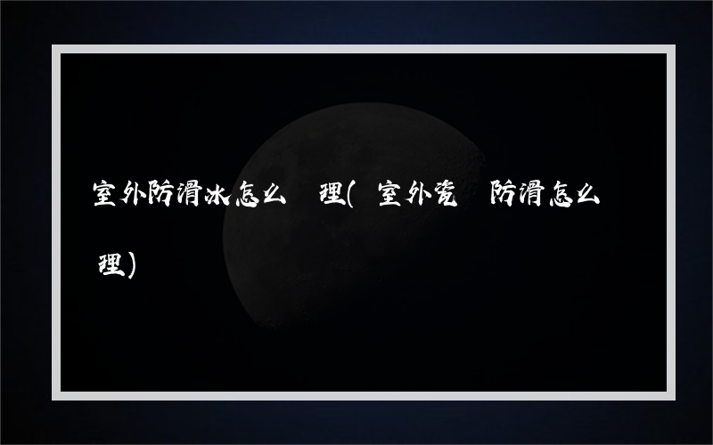 室外防滑冰怎么處理(室外瓷磚防滑怎么處理)