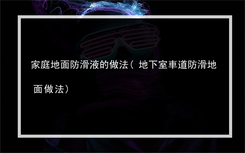 家庭地面防滑液的做法(地下室車道防滑地面做法)