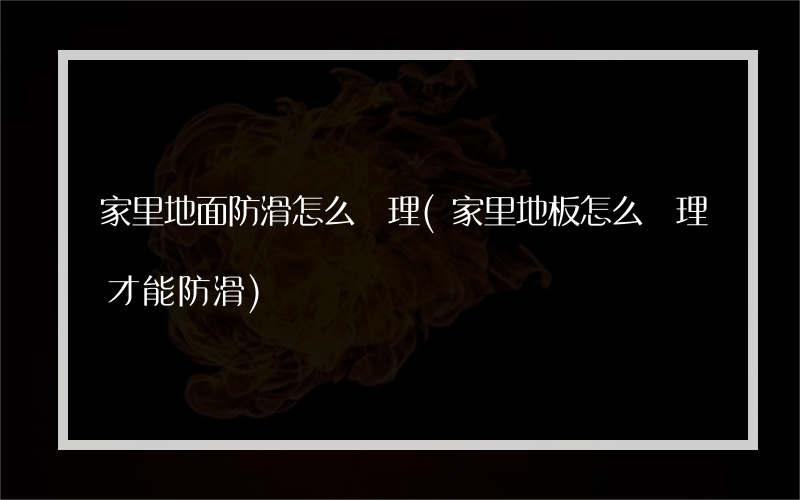家里地面防滑怎么處理(家里地板怎么處理才能防滑)