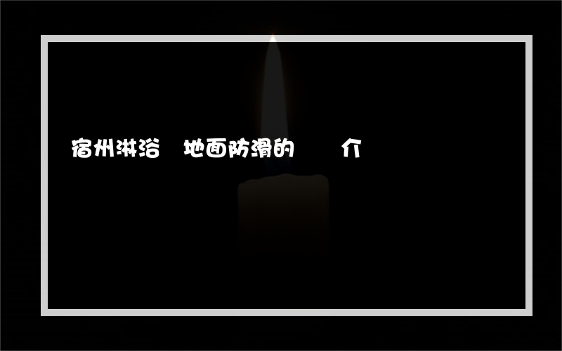宿州淋浴間地面防滑的簡單介紹