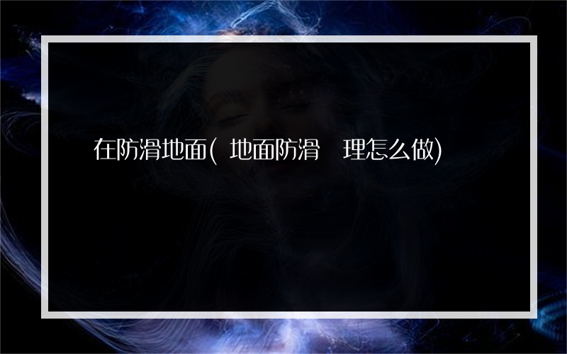 實在防滑地面(地面防滑處理怎么做)