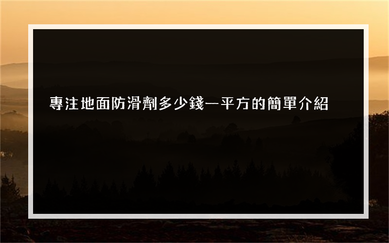 專注地面防滑劑多少錢一平方的簡單介紹