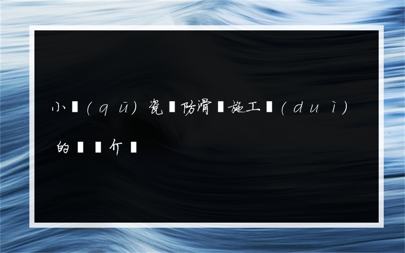 小區(qū)瓷磚防滑劑施工隊(duì)的簡單介紹