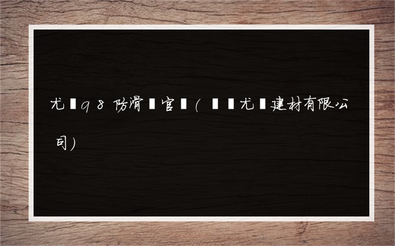 尤諾q8防滑劑官網(廈門尤諾建材有限公司)