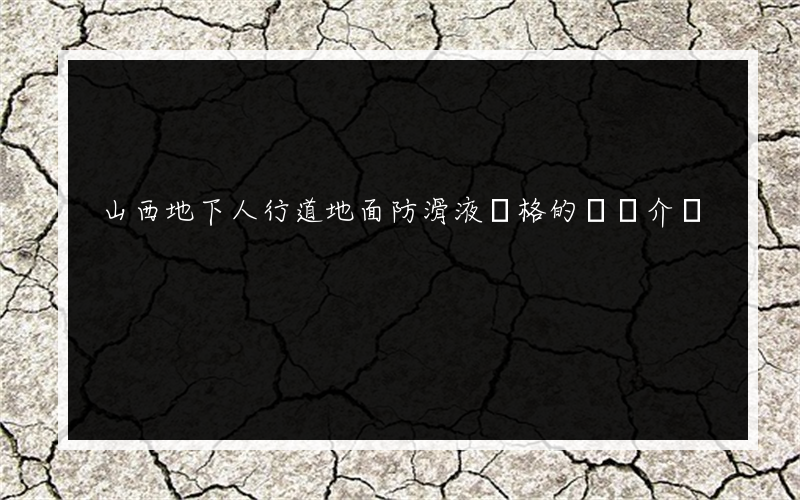 山西地下人行道地面防滑液價格的簡單介紹