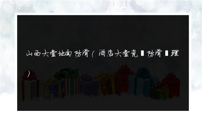 山西大堂地面防滑(酒店大堂瓷磚防滑處理)