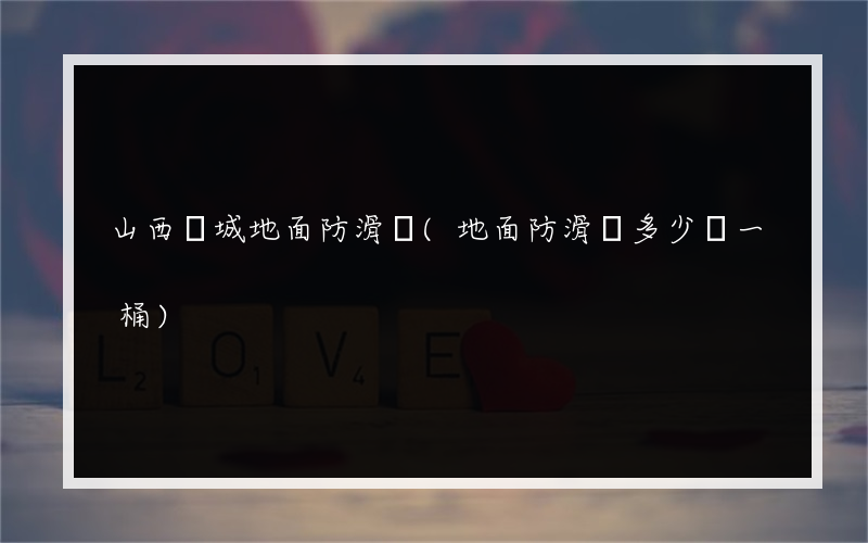 山西運城地面防滑劑(地面防滑劑多少錢一桶)