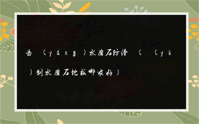 岳陽(yáng)水磨石防滑劑(預(yù)制水磨石地板哪家好)