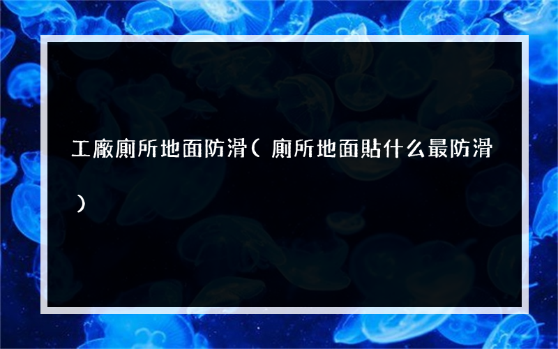 工廠廁所地面防滑(廁所地面貼什么最防滑)