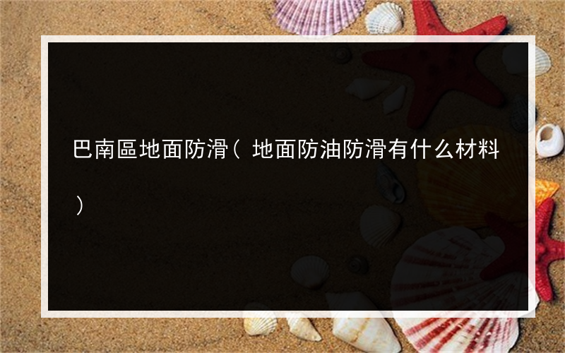 巴南區地面防滑(地面防油防滑有什么材料)