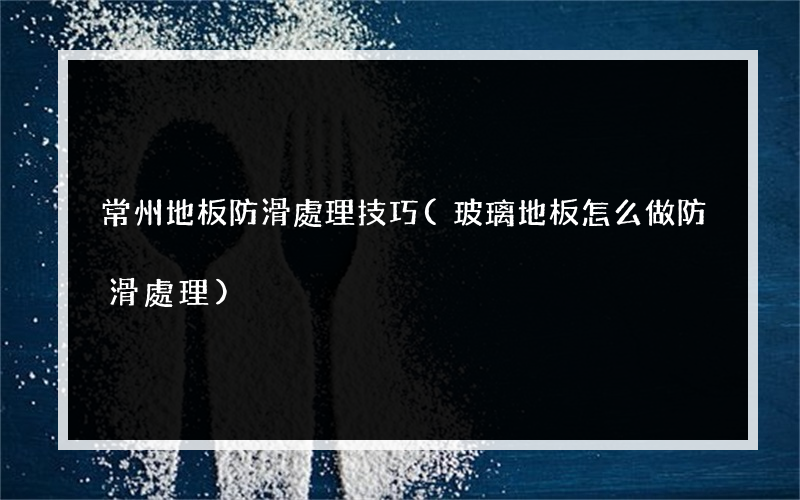 常州地板防滑處理技巧(玻璃地板怎么做防滑處理)