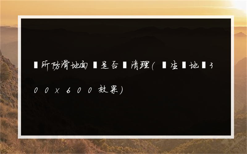 廁所防滑地面磚是否難清理(衛生間地磚300x600效果)