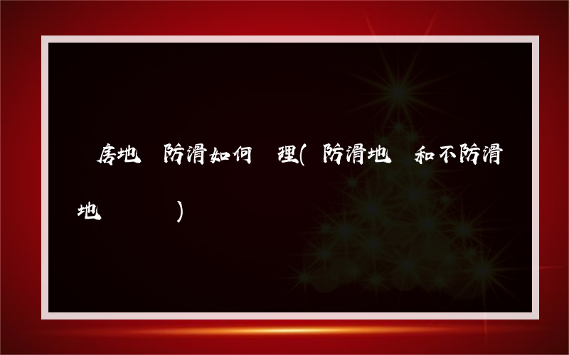 廚房地磚防滑如何處理(防滑地磚和不防滑地磚區別)