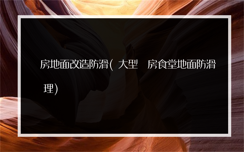 廚房地面改造防滑(大型廚房食堂地面防滑處理)