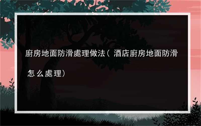 廚房地面防滑處理做法(酒店廚房地面防滑怎么處理)