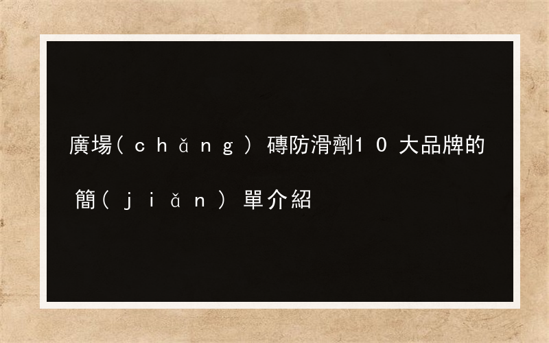 廣場(chǎng)磚防滑劑10大品牌的簡(jiǎn)單介紹