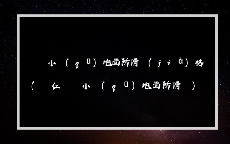 廣場小區(qū)地面防滑價(jià)格(興仁廣場小區(qū)地面防滑廠)